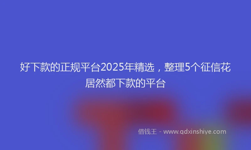 好下款的正规平台2025年精选，整理5个征信花居然都下款的平台