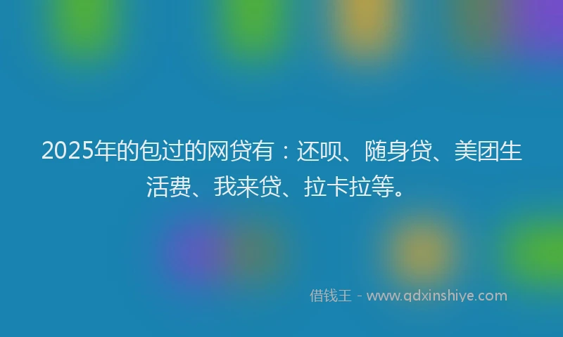 2025年的包过的网贷有：还呗、随身贷、美团生活费、我来贷、拉卡拉等。