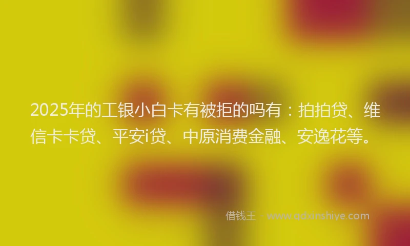 2025年的工银小白卡有被拒的吗有：拍拍贷、维信卡卡贷、平安i贷、中原消费金融、安逸花等。