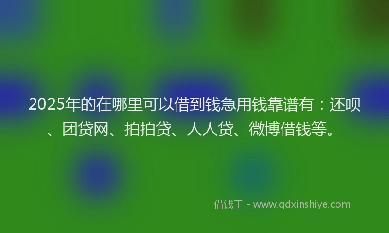 2025年的在哪里可以借到钱急用钱靠谱有：还呗、团贷网、拍拍贷、人人贷、微博借钱等。