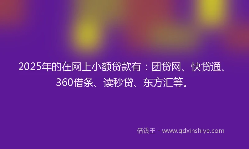 2025年的在网上小额贷款有：团贷网、快贷通、360借条、读秒贷、东方汇等。
