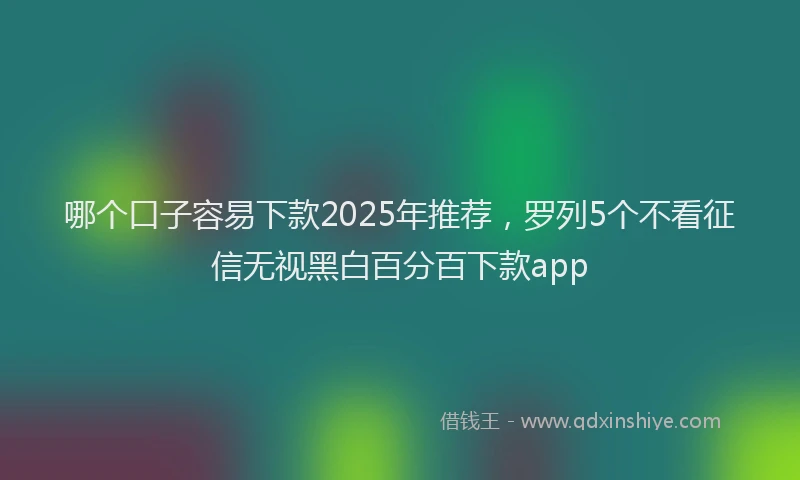 哪个口子容易下款2025年推荐，罗列5个不看征信无视黑白百分百下款app