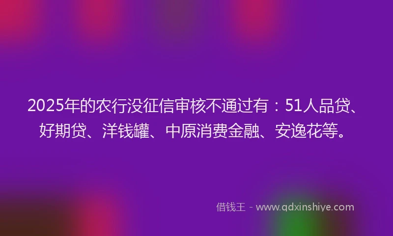 2025年的农行没征信审核不通过有：51人品贷、好期贷、洋钱罐、中原消费金融、安逸花等。