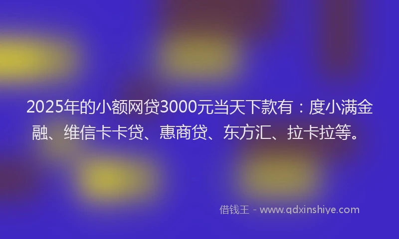 2025年的小额网贷3000元当天下款有：度小满金融、维信卡卡贷、惠商贷、东方汇、拉卡拉等。