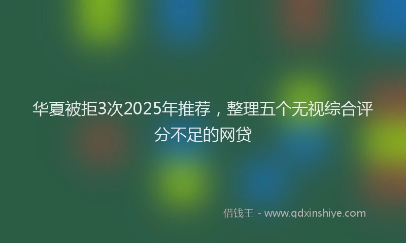 华夏被拒3次2025年推荐，整理五个无视综合评分不足的网贷