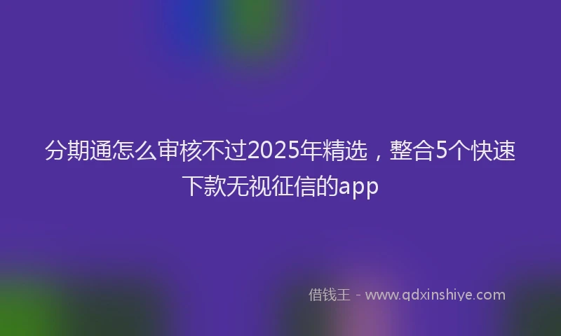 分期通怎么审核不过2025年精选，整合5个快速下款无视征信的app