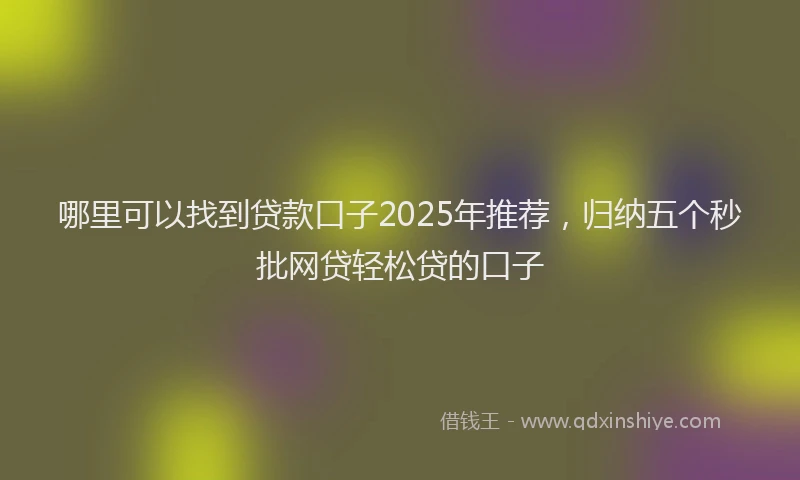 哪里可以找到贷款口子2025年推荐，归纳五个秒批网贷轻松贷的口子