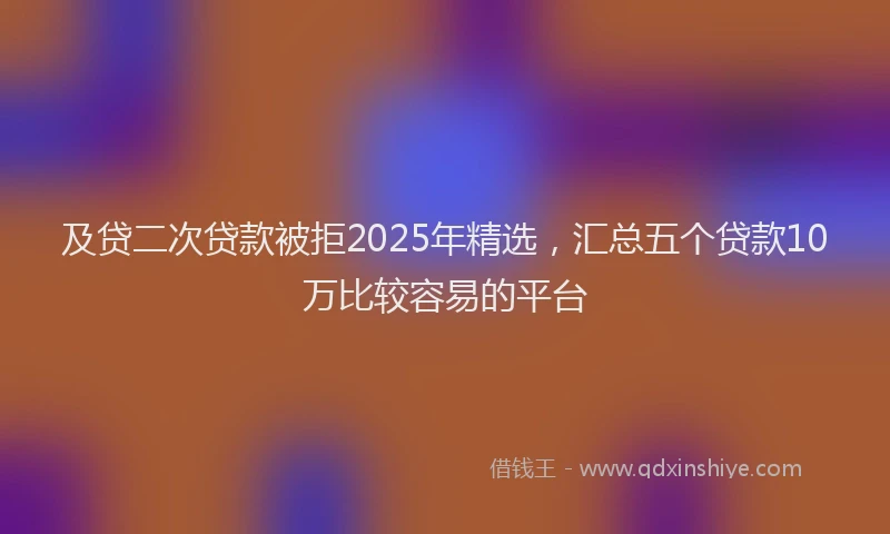 及贷二次贷款被拒2025年精选，汇总五个贷款10万比较容易的平台