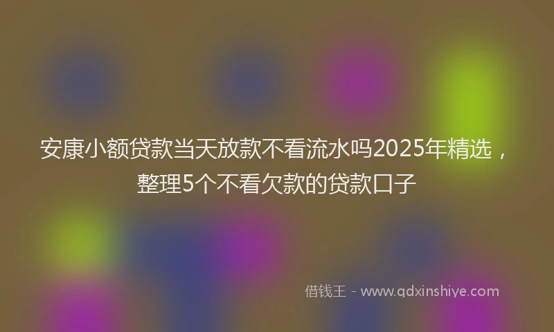 安康小额贷款当天放款不看流水吗2025年精选，整理5个不看欠款的贷款口子