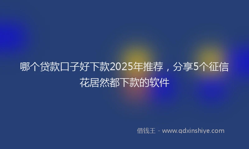 哪个贷款口子好下款2025年推荐，分享5个征信花居然都下款的软件