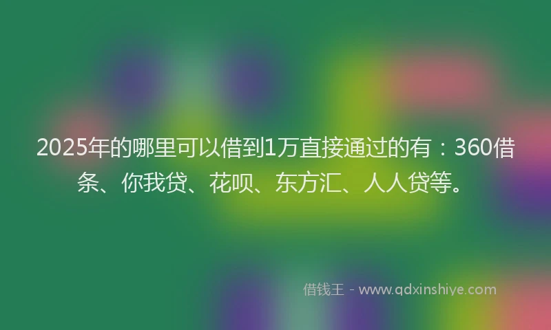 2025年的哪里可以借到1万直接通过的有：360借条、你我贷、花呗、东方汇、人人贷等。