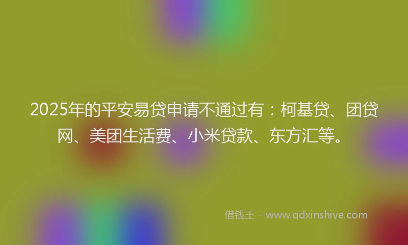 2025年的平安易贷申请不通过有：柯基贷、团贷网、美团生活费、小米贷款、东方汇等。