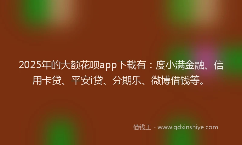 2025年的大额花呗app下载有：度小满金融、信用卡贷、平安i贷、分期乐、微博借钱等。