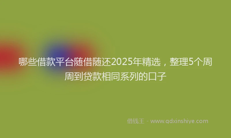 哪些借款平台随借随还2025年精选，整理5个周周到贷款相同系列的口子