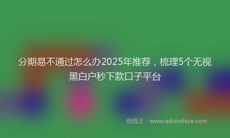 分期易不通过怎么办2025年推荐，梳理5个无视黑白户秒下款口子平台