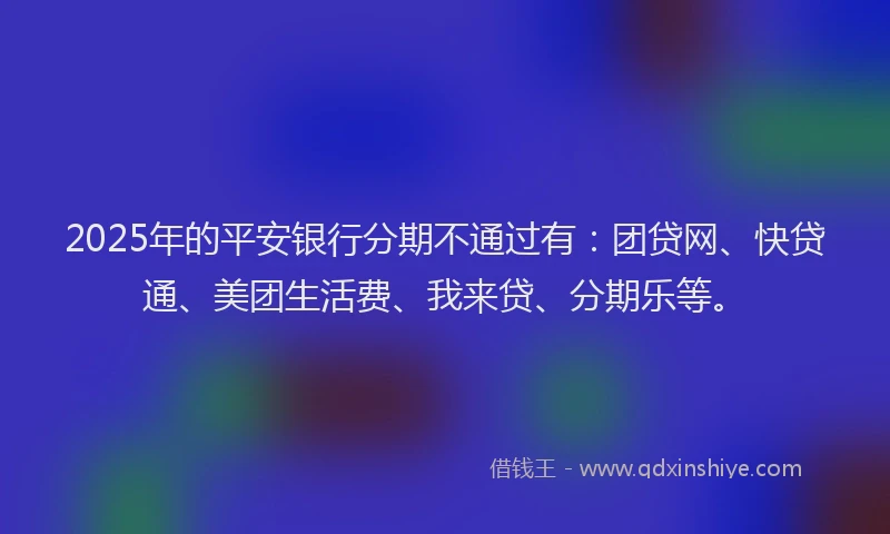 2025年的平安银行分期不通过有：团贷网、快贷通、美团生活费、我来贷、分期乐等。