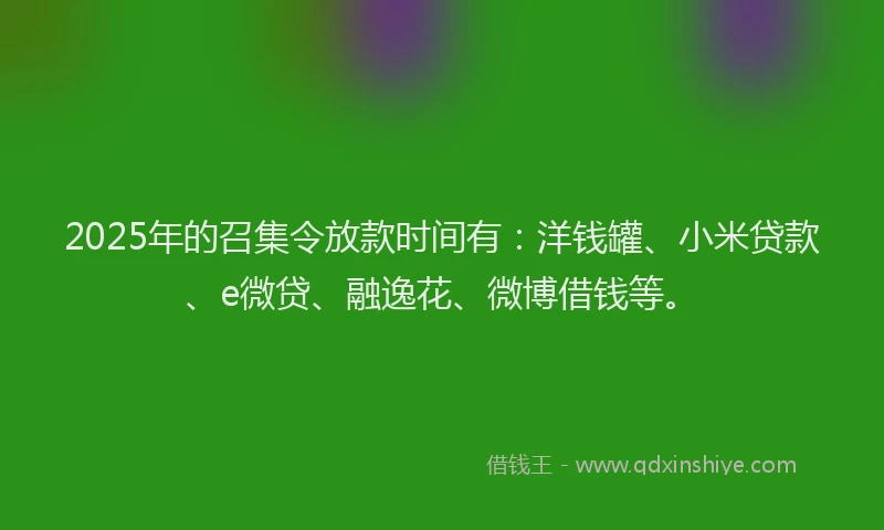 2025年的召集令放款时间有：洋钱罐、小米贷款、e微贷、融逸花、微博借钱等。