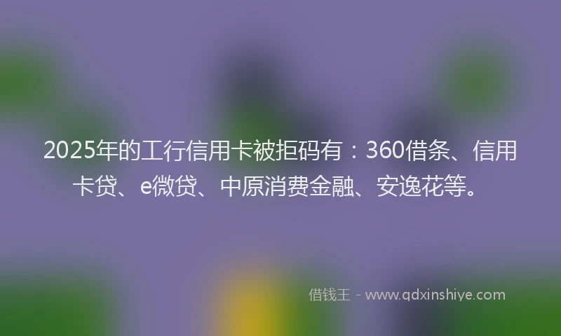 2025年的工行信用卡被拒码有：360借条、信用卡贷、e微贷、中原消费金融、安逸花等。