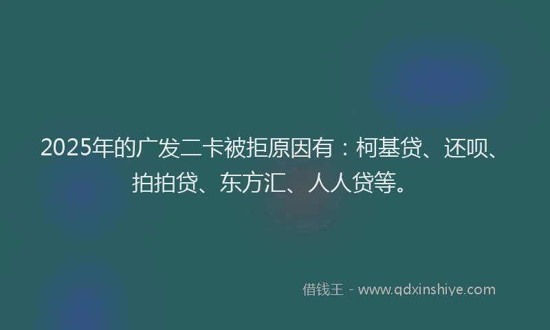 2025年的广发二卡被拒原因有：柯基贷、还呗、拍拍贷、东方汇、人人贷等。
