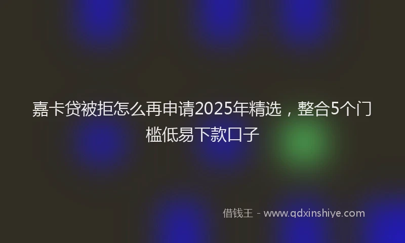 嘉卡贷被拒怎么再申请2025年精选，整合5个门槛低易下款口子