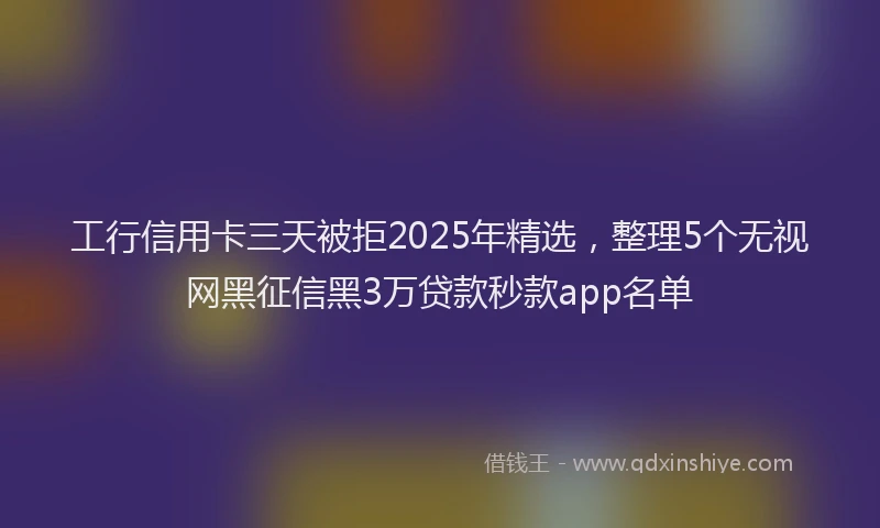 工行信用卡三天被拒2025年精选，整理5个无视网黑征信黑3万贷款秒款app名单