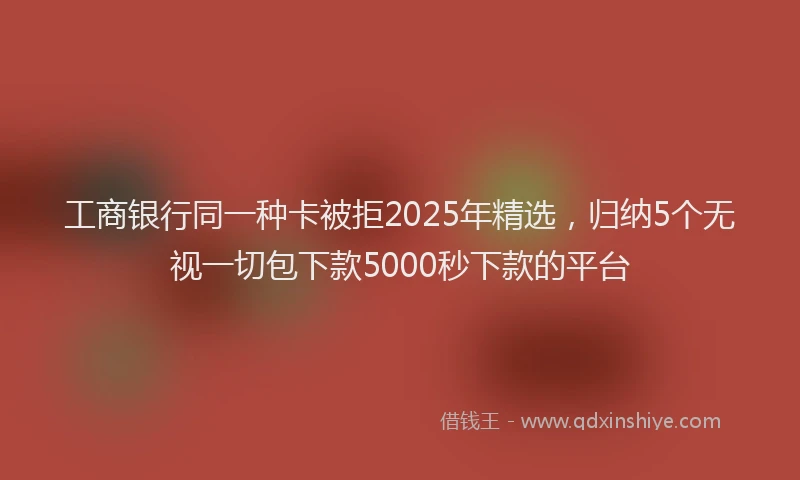 工商银行同一种卡被拒2025年精选，归纳5个无视一切包下款5000秒下款的平台