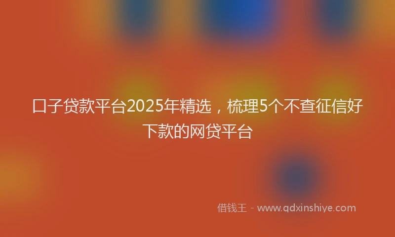 口子贷款平台2025年精选，梳理5个不查征信好下款的网贷平台