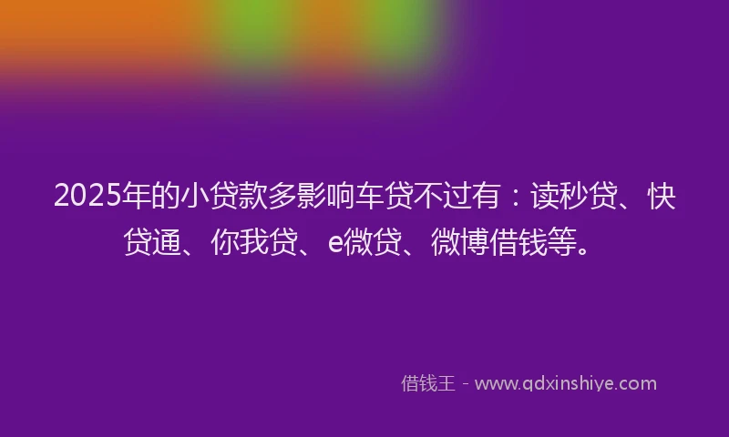 2025年的小贷款多影响车贷不过有：读秒贷、快贷通、你我贷、e微贷、微博借钱等。