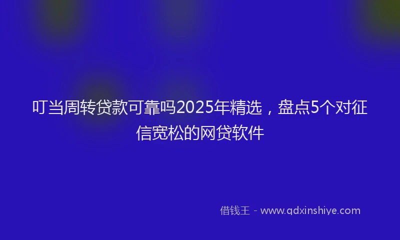 叮当周转贷款可靠吗2025年精选，盘点5个对征信宽松的网贷软件