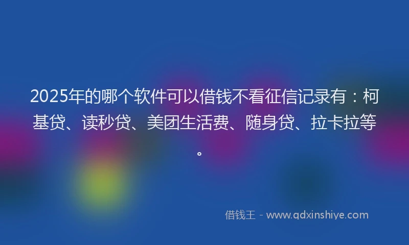 2025年的哪个软件可以借钱不看征信记录有：柯基贷、读秒贷、美团生活费、随身贷、拉卡拉等。