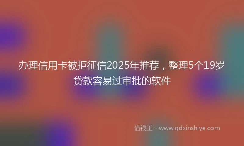 办理信用卡被拒征信2025年推荐，整理5个19岁贷款容易过审批的软件