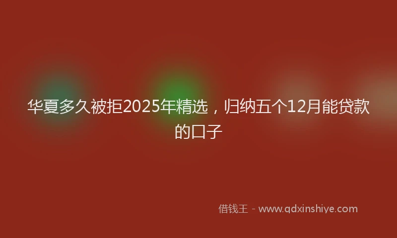 华夏多久被拒2025年精选，归纳五个12月能贷款的口子