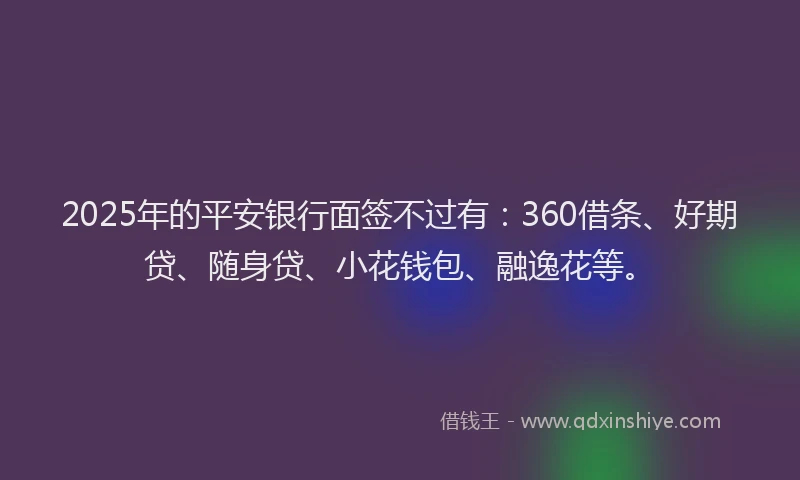 2025年的平安银行面签不过有：360借条、好期贷、随身贷、小花钱包、融逸花等。