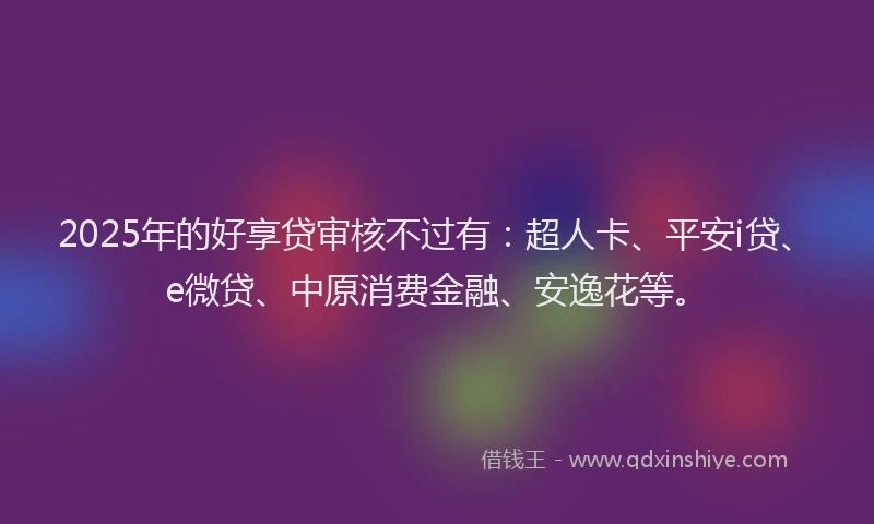 2025年的好享贷审核不过有：超人卡、平安i贷、e微贷、中原消费金融、安逸花等。
