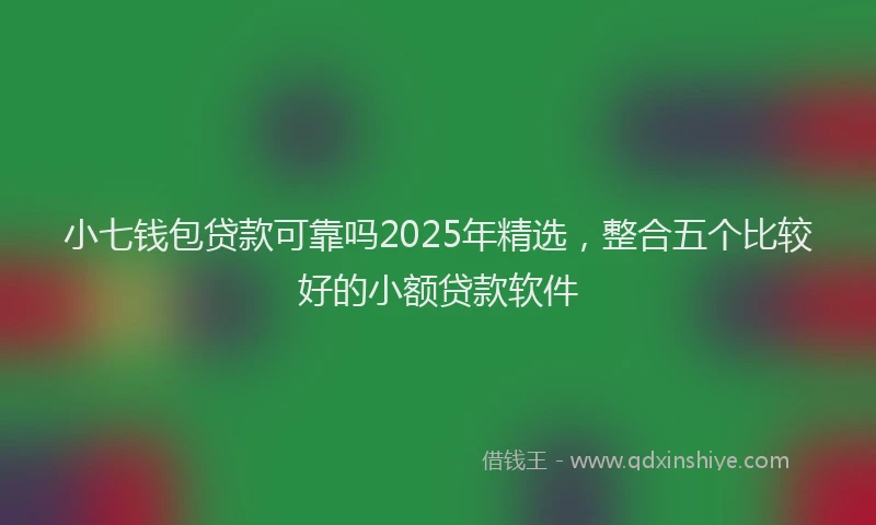 小七钱包贷款可靠吗2025年精选，整合五个比较好的小额贷款软件