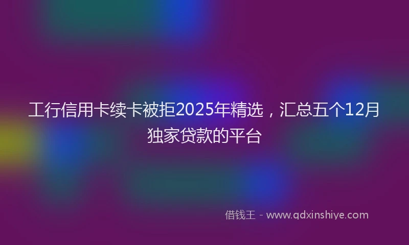 工行信用卡续卡被拒2025年精选，汇总五个12月独家贷款的平台