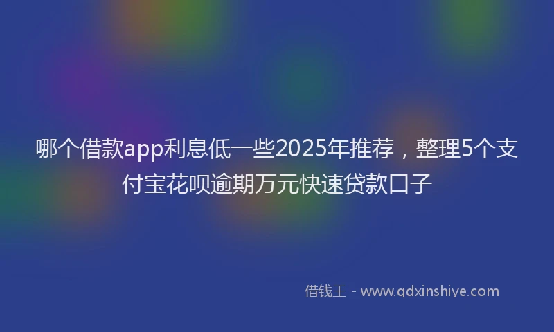 哪个借款app利息低一些2025年推荐，整理5个支付宝花呗逾期万元快速贷款口子