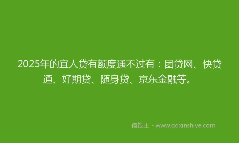2025年的宜人贷有额度通不过有：团贷网、快贷通、好期贷、随身贷、京东金融等。