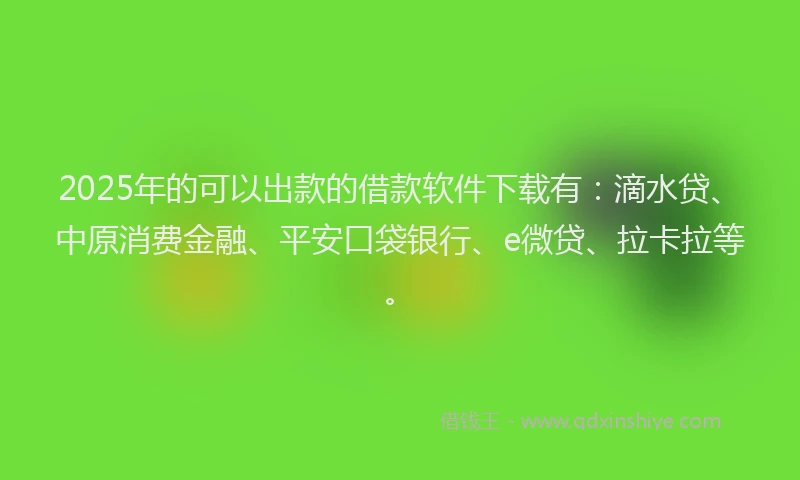 2025年的可以出款的借款软件下载有：滴水贷、中原消费金融、平安口袋银行、e微贷、拉卡拉等。