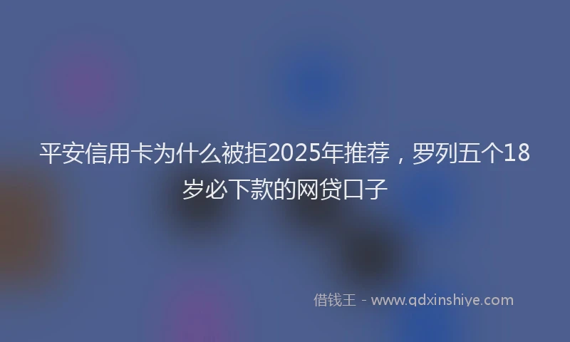 平安信用卡为什么被拒2025年推荐，罗列五个18岁必下款的网贷口子