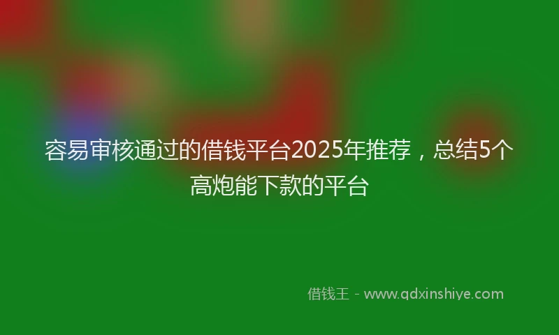 容易审核通过的借钱平台2025年推荐，总结5个高炮能下款的平台