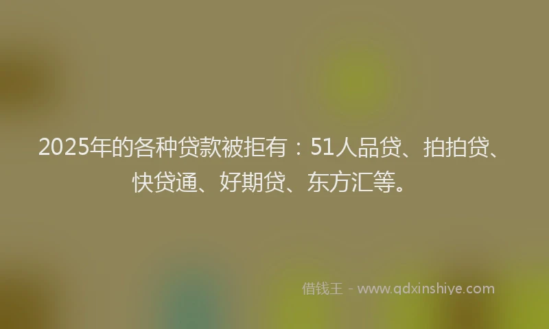 2025年的各种贷款被拒有：51人品贷、拍拍贷、快贷通、好期贷、东方汇等。