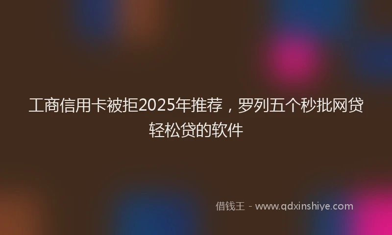 工商信用卡被拒2025年推荐，罗列五个秒批网贷轻松贷的软件