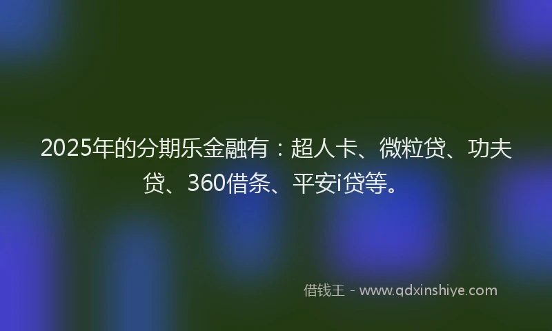 2025年的分期乐金融有：超人卡、微粒贷、功夫贷、360借条、平安i贷等。