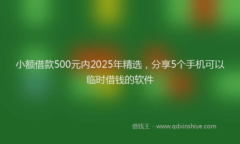 小额借款500元内2025年精选，分享5个手机可以临时借钱的软件