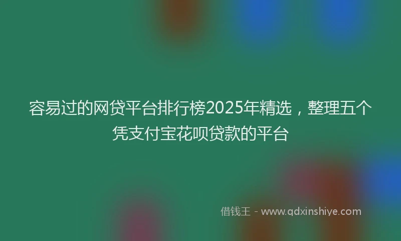 容易过的网贷平台排行榜2025年精选，整理五个凭支付宝花呗贷款的平台