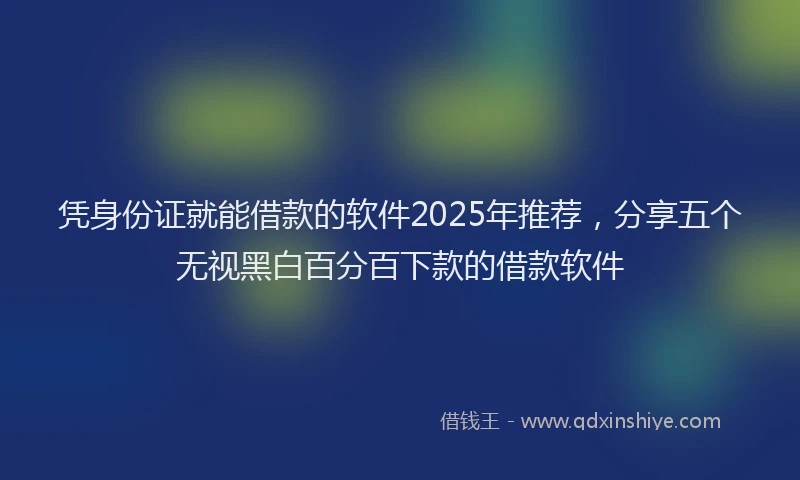 凭身份证就能借款的软件2025年推荐，分享五个无视黑白百分百下款的借款软件