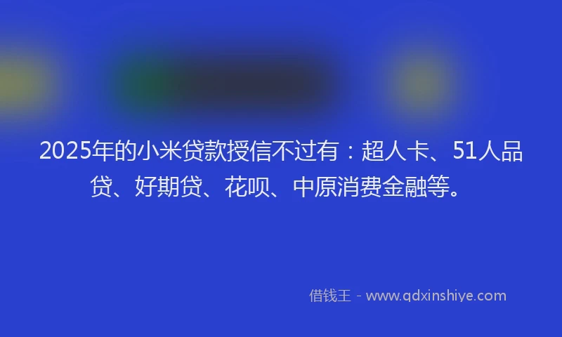 2025年的小米贷款授信不过有：超人卡、51人品贷、好期贷、花呗、中原消费金融等。