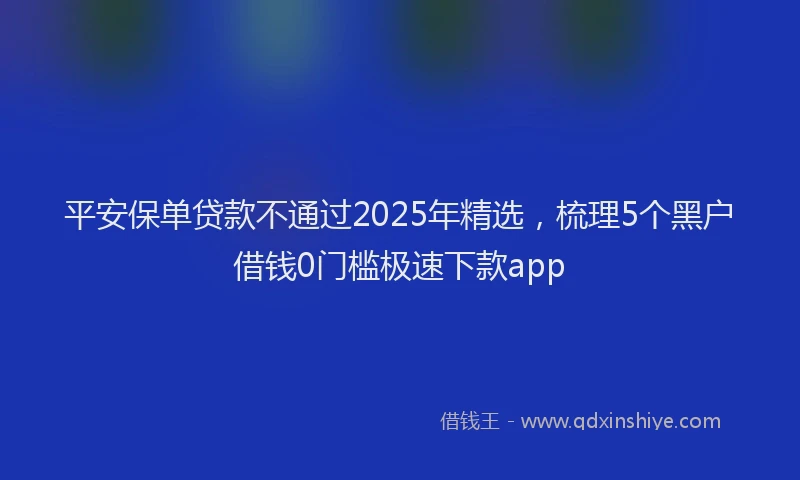 平安保单贷款不通过2025年精选，梳理5个黑户借钱0门槛极速下款app