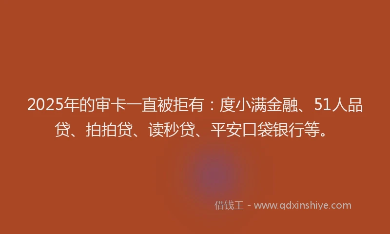 2025年的审卡一直被拒有：度小满金融、51人品贷、拍拍贷、读秒贷、平安口袋银行等。